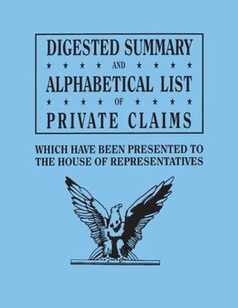 Digested Summary and Alphabetical List of Private Claims which have been presented to the House of Representatives from the first to the thirty-first Congress, exhibiting the action of Congress on each claim; with references to the journals, reports, bill