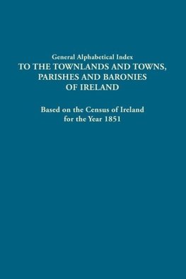 General Alphabetical Index to the Townlands and Towns, Parishes and Baronies of Ireland. Based on the Census of Ireland for the Year 1851