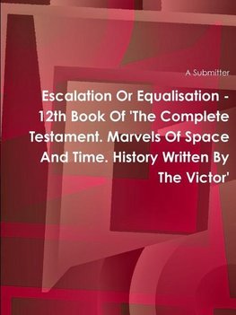 Escalation Or Equalisation - 12th Book Of 'The Complete Testament. Marvels Of Space And Time. History Written By The Victor'