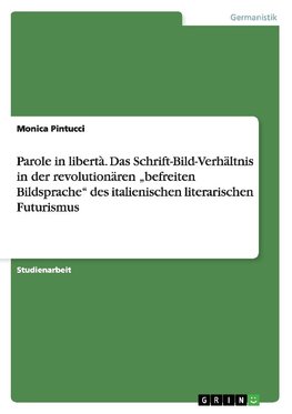 Parole in libertà. Das Schrift-Bild-Verhältnis in der revolutionären  "befreiten Bildsprache" des italienischen literarischen Futurismus