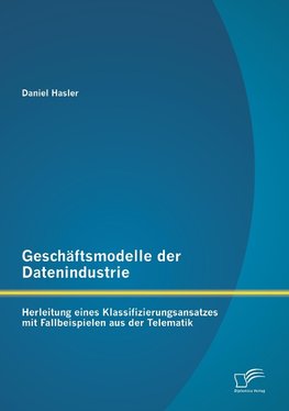 Geschäftsmodelle der Datenindustrie: Herleitung eines Klassifizierungsansatzes mit Fallbeispielen aus der Telematik