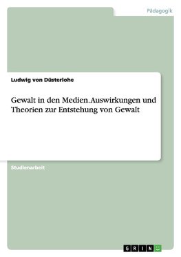 Gewalt in den Medien. Auswirkungen und Theorien zur Entstehung von Gewalt