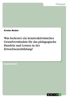 Was bedeutet ein konstruktivistisches Grundverständnis für das pädagogische Handeln und Lernen in der Erwachsenenbildung?