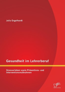 Gesundheit im Lehrerberuf: Stresserleben sowie Präventions- und Interventionsmaßnahmen