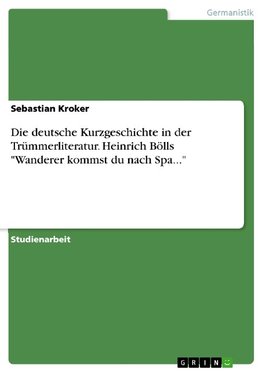 Die deutsche Kurzgeschichte in der Trümmerliteratur. Heinrich Bölls "Wanderer kommst du nach Spa..."