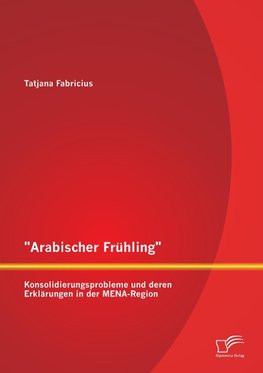 "Arabischer Frühling": Konsolidierungsprobleme und deren Erklärungen in der MENA-Region