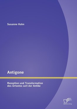 Antigone: Rezeption und Transformation des Urtextes seit der Antike