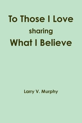 To Those I Love sharing What I Believe