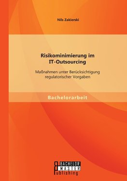 Risikominimierung im IT-Outsourcing: Maßnahmen unter Berücksichtigung regulatorischer Vorgaben