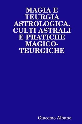 MAGIA E TEURGIA ASTROLOGICA. CULTI ASTRALI E PRATICHE MAGICO-TEURGICHE