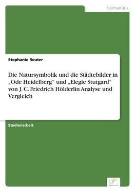 Die Natursymbolik und die Städtebilder in "Ode Heidelberg" und "Elegie Stutgard" von J. C. Friedrich Hölderlin Analyse und Vergleich