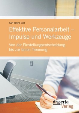 Effektive Personalarbeit - Impulse und Werkzeuge: Von der Einstellungsentscheidung bis zur fairen Trennung