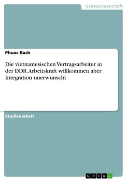 Die vietnamesischen Vertragsarbeiter in der DDR. Arbeitskraft willkommen aber Integration unerwünscht