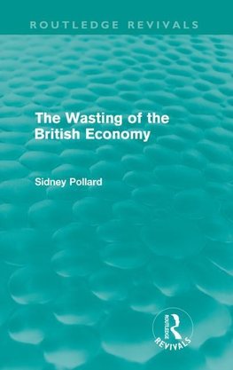 Pollard, S: Wasting of the British Economy (Routledge Revivi