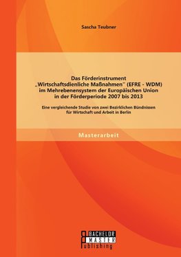 Das Förderinstrument "Wirtschaftsdienliche Maßnahmen" (EFRE - WDM) im Mehrebenensystem der Europäischen Union in der Förderperiode 2007 bis 2013: Eine vergleichende Studie von zwei Bezirklichen Bündnissen für Wirtschaft und Arbeit in Berlin