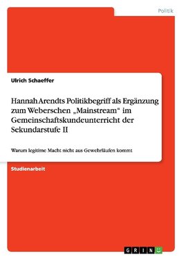 Hannah Arendts Politikbegriff als Ergänzung zum Weberschen "Mainstream" im Gemeinschaftskundeunterricht der Sekundarstufe II