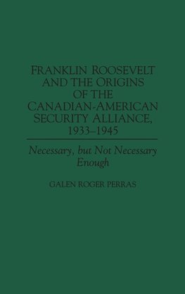 Franklin Roosevelt and the Origins of the Canadian-American Security Alliance, 1933-1945