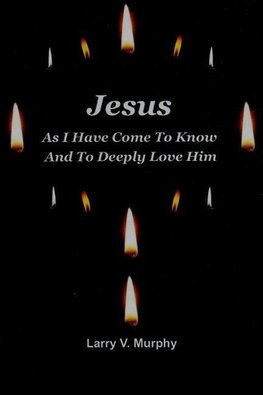 Jesus As I Have Come to Know and to Deeply Love Him