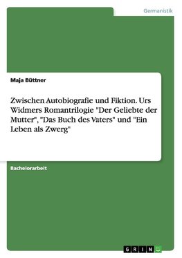 Zwischen Autobiografie und Fiktion. Urs Widmers Romantrilogie "Der Geliebte der Mutter", "Das Buch des Vaters" und "Ein Leben als Zwerg"