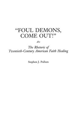 Foul Demons, Come Out! The Rhetoric of Twentieth-Century American Faith Healing