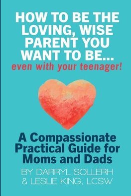 HOW TO BE THE LOVING, WISE PARENT YOU WANT TO BE...EVEN WITH YOUR TEENAGER!