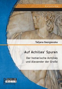 Auf Achilles' Spuren: Der homerische Achilles und Alexander der Große