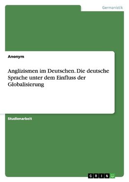 Anglizismen im Deutschen. Die deutsche Sprache unter dem Einfluss der Globalisierung