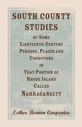 South County Studies of Some Eighteenth Century Persons, Places and Conditions In that Portion of Rhode Island called Narragansett