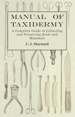 Manual of Taxidermy - A Complete Guide in Collecting and Preserving Birds and Mammals