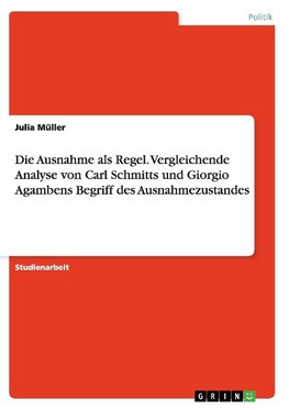 Die Ausnahme als Regel. Vergleichende Analyse von Carl Schmitts und Giorgio Agambens Begriff des Ausnahmezustandes