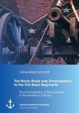 The Rocky Road over Emancipation to the First Black Regiments: The Emancipation of Black Soldiers in the American Civil War