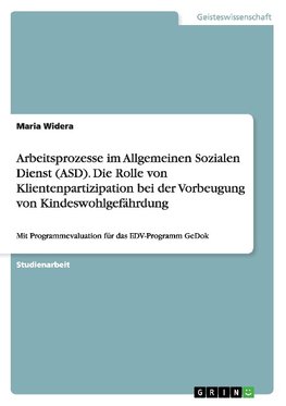 Arbeitsprozesse im Allgemeinen Sozialen Dienst (ASD). Die Rolle von Klientenpartizipation bei der Vorbeugung von Kindeswohlgefährdung