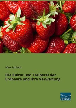 Die Kultur und Treiberei der Erdbeere und ihre Verwertung