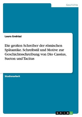 Die großen Schreiber der römischen Spätantike. Schreibstil und Motive zur Geschichtsschreibung von Dio Cassius, Sueton und Tacitus