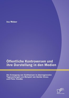 Öffentliche Kontroversen und ihre Darstellung in den Medien: Die Erzeugung von Sichtweisen in überregionalen Tageszeitungen am Beispiel von Günter Grass und Peter Handke