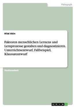 Faktoren menschlichen Lernens und Lernprozesse gestalten und diagnostizieren. Unterrichtsentwurf, Fallbeispiel, Klausurentwurf