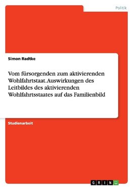 Vom fürsorgenden zum aktivierenden Wohlfahrtstaat. Auswirkungen des Leitbildes des aktivierenden Wohlfahrtsstaates auf das Familienbild