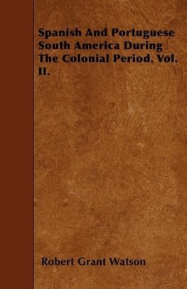 Spanish And Portuguese South America During The Colonial Period. Vol. II.