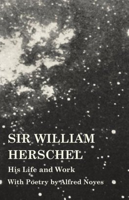 Sir William Herschel - His Life and Work - With Poetry by Alfred Noyes