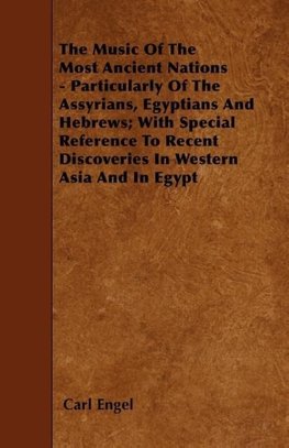 The Music Of The Most Ancient Nations - Particularly Of The Assyrians, Egyptians And Hebrews; With Special Reference To Recent Discoveries In Western Asia And In Egypt