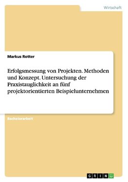 Erfolgsmessung von Projekten. Methoden und Konzept. Untersuchung der Praxistauglichkeit an fünf projektorientierten Beispielunternehmen