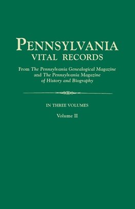 Pennsylvania Vital Records, from The Pennsylvania Genealogical Magazine and The Pennsylvania Magazine of History and Biography. In Three Volumes. Volume II