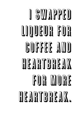 I swapped liqueur for coffee and heartbreak for more heartbreak.