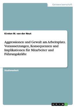 Aggressionen und Gewalt am Arbeitsplatz. Voraussetzungen, Konsequenzen und Implikationen für Mitarbeiter und Führungskräfte