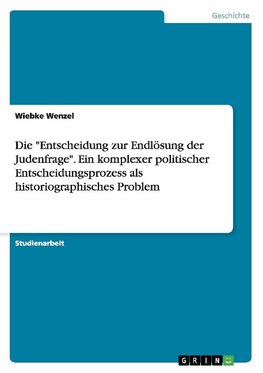 Die "Entscheidung zur Endlösung der Judenfrage". Ein komplexer politischer Entscheidungsprozess als historiographisches Problem