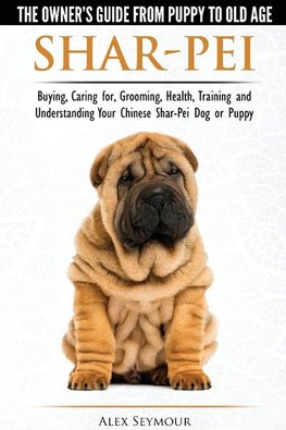 Shar-Pei - The Owner's Guide from Puppy to Old Age - Choosing, Caring for, Grooming, Health, Training and Understanding Your Chinese Shar-Pei Dog