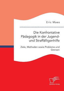 Die Konfrontative Pädagogik in der Jugend- und Straffälligenhilfe: Ziele, Methoden sowie Probleme und Grenzen