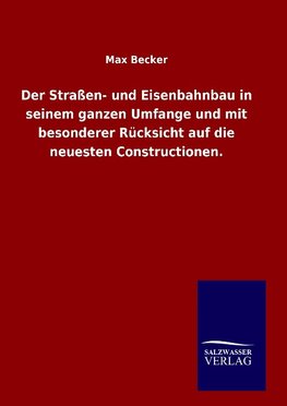 Der Straßen- und Eisenbahnbau in seinem ganzen Umfange und mit besonderer Rücksicht auf die neuesten Constructionen.