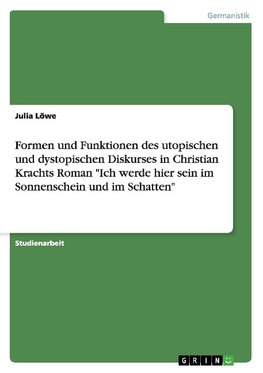 Formen und Funktionen des utopischen und dystopischen Diskurses in Christian Krachts Roman "Ich werde hier sein im Sonnenschein und im Schatten"