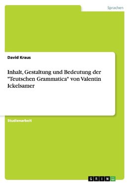 Inhalt, Gestaltung und Bedeutung der  "Teutschen Grammatica" von Valentin Ickelsamer